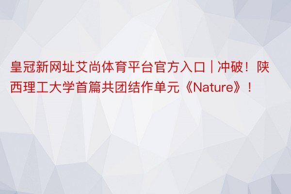 皇冠新网址艾尚体育平台官方入口 | 冲破！陕西理工大学首篇共团结作单元《Nature》！