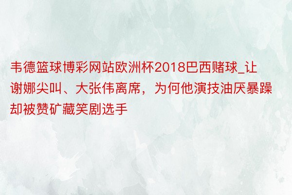 韦德篮球博彩网站欧洲杯2018巴西赌球_让谢娜尖叫、大张伟离席，为何他演技油厌暴躁却被赞矿藏笑剧选手