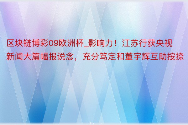 区块链博彩09欧洲杯_影响力！江苏行获央视新闻大篇幅报说念，充分笃定和董宇辉互助按捺