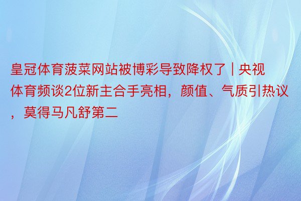 皇冠体育菠菜网站被博彩导致降权了 | 央视体育频谈2位新主合手亮相，颜值、气质引热议，莫得马凡舒第二