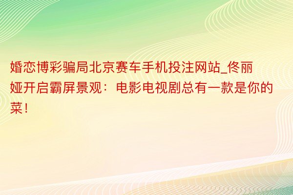 婚恋博彩骗局北京赛车手机投注网站_佟丽娅开启霸屏景观：电影电视剧总有一款是你的菜！