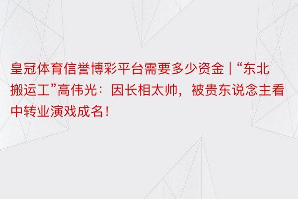 皇冠体育信誉博彩平台需要多少资金 | “东北搬运工”高伟光：因长相太帅，被贵东说念主看中转业演戏成名！