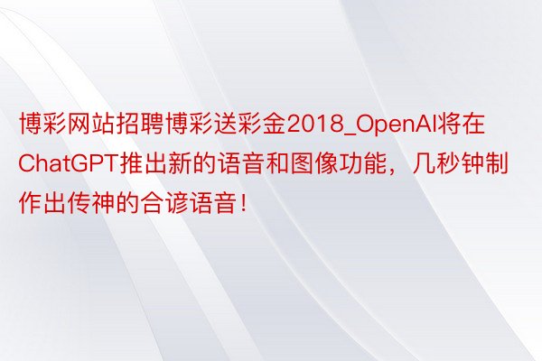 博彩网站招聘博彩送彩金2018_OpenAI将在ChatGPT推出新的语音和图像功能，几秒钟制作出传神的合谚语音！