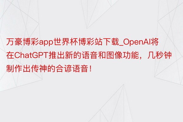 万豪博彩app世界杯博彩站下载_OpenAI将在ChatGPT推出新的语音和图像功能，几秒钟制作出传神的合谚语音！