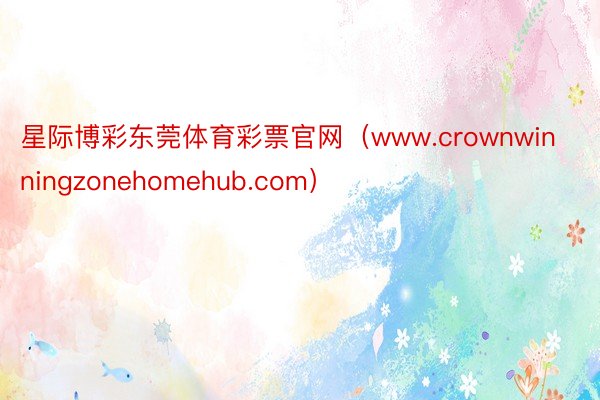 星际博彩东莞体育彩票官网（www.crownwinningzonehomehub.com）