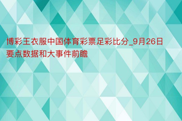 博彩王衣服中国体育彩票足彩比分_9月26日要点数据和大事件前瞻