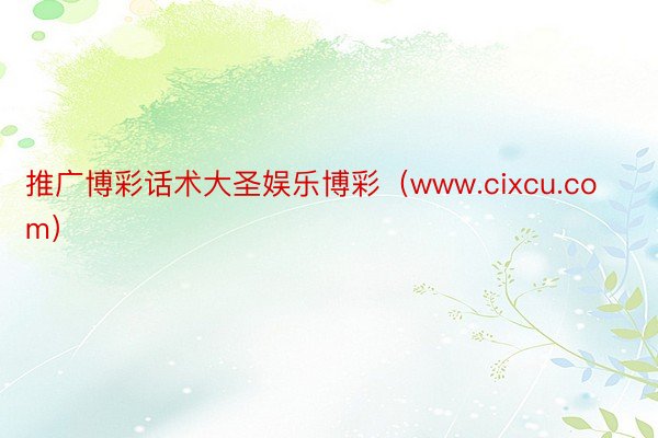 推广博彩话术大圣娱乐博彩（www.cixcu.com）