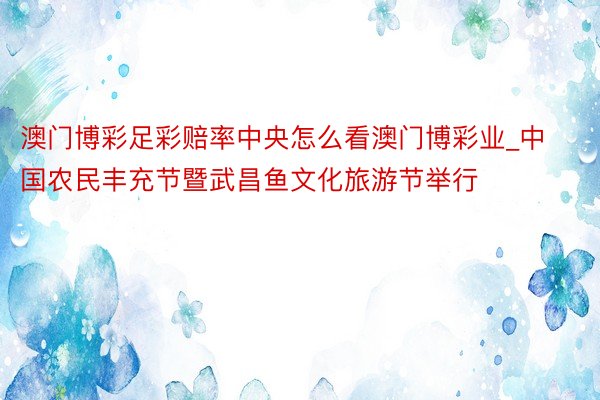 澳门博彩足彩赔率中央怎么看澳门博彩业_中国农民丰充节暨武昌鱼文化旅游节举行