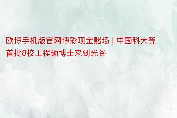 欧博手机版官网博彩现金赌场 | 中国科大等首批8校工程硕博士来到光谷