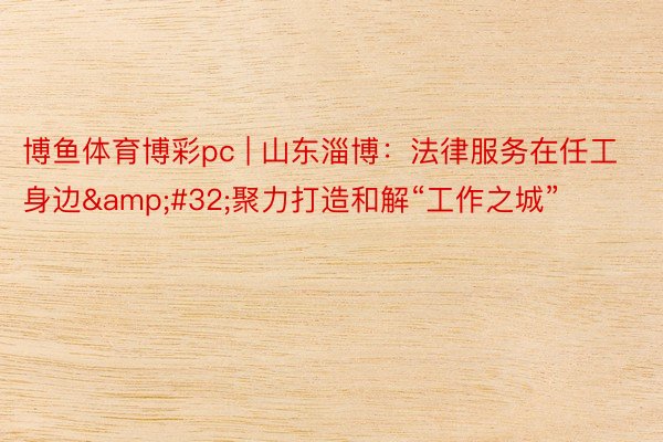 博鱼体育博彩pc | 山东淄博：法律服务在任工身边&#32;聚力打造和解“工作之城”